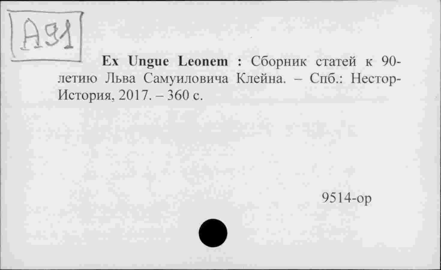 ﻿—J Ex Ungue Leonem : Сборник статей к 90-летию Льва Самуиловича Клейна. - Спб.: Нестор-История, 2017. - 360 с.
9514-ор